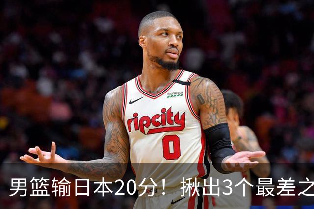 男篮输日本20分！揪出3个最差之人，坑惨了球队